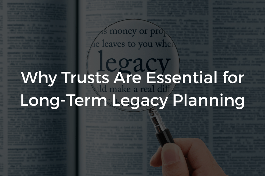 Why Trusts Are Essential for Long-Term Legacy Planning