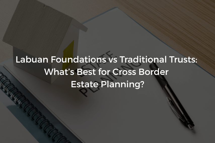 Labuan Foundations vs Traditional Trusts: What’s Best for Cross Border Estate Planning?